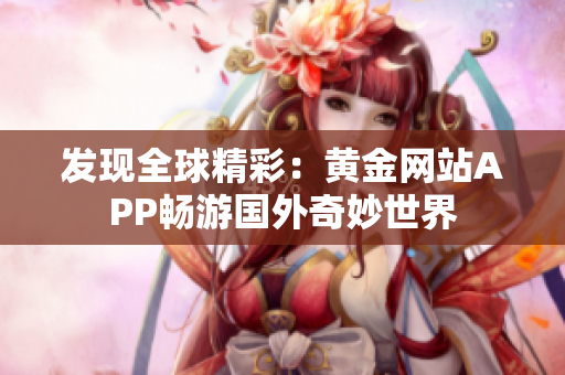 发现全球精彩：黄金网站APP畅游国外奇妙世界