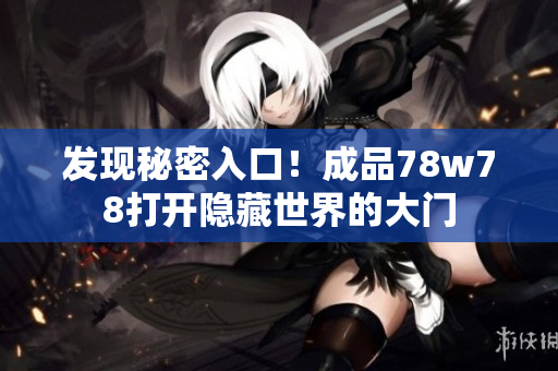 发现秘密入口！成品78w78打开隐藏世界的大门