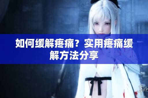 如何缓解疼痛？实用疼痛缓解方法分享