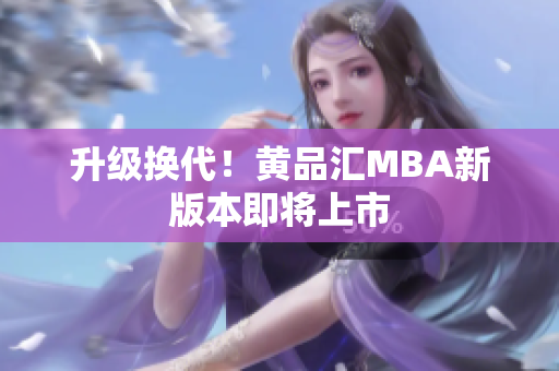升级换代！黄品汇MBA新版本即将上市