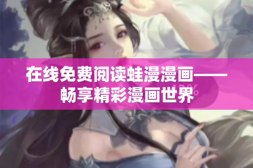 在线免费阅读蛙漫漫画——畅享精彩漫画世界