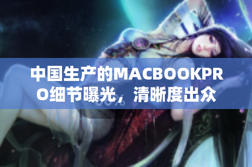 中国生产的MACBOOKPRO细节曝光，清晰度出众