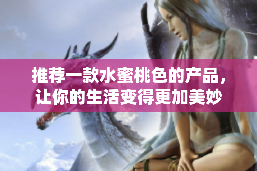 推荐一款水蜜桃色的产品，让你的生活变得更加美妙