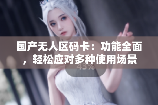 国产无人区码卡：功能全面，轻松应对多种使用场景