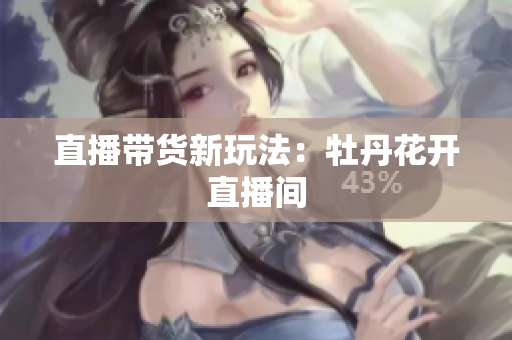 直播带货新玩法：牡丹花开直播间