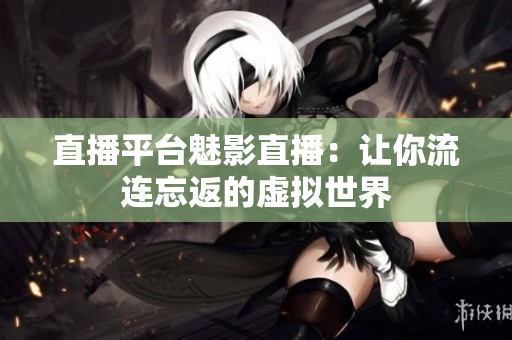 直播平台魅影直播：让你流连忘返的虚拟世界