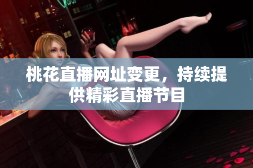 桃花直播网址变更，持续提供精彩直播节目