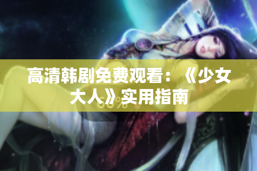 高清韩剧免费观看：《少女大人》实用指南