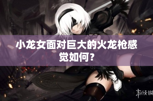 小龙女面对巨大的火龙枪感觉如何？