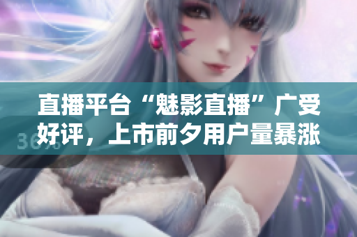 直播平台“魅影直播”广受好评，上市前夕用户量暴涨