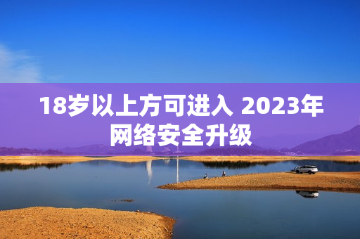 18岁以上方可进入 2023年网络安全升级