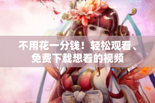不用花一分钱！轻松观看、免费下载想看的视频