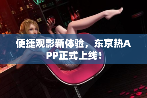 便捷观影新体验，东京热APP正式上线！