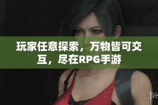玩家任意探索，万物皆可交互，尽在RPG手游