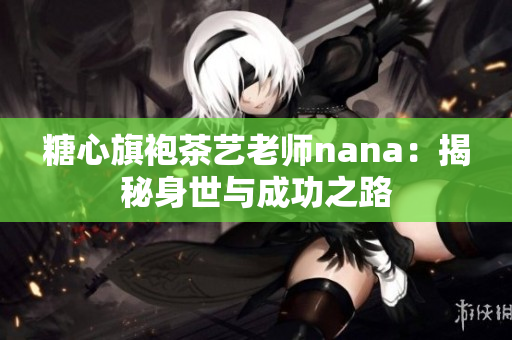 糖心旗袍茶艺老师nana：揭秘身世与成功之路