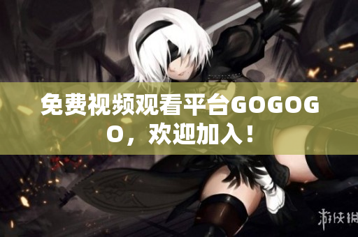 免费视频观看平台GOGOGO，欢迎加入！