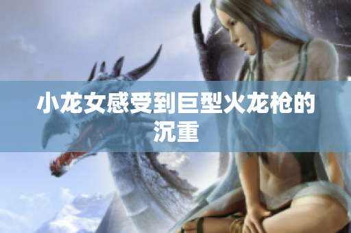 小龙女感受到巨型火龙枪的沉重