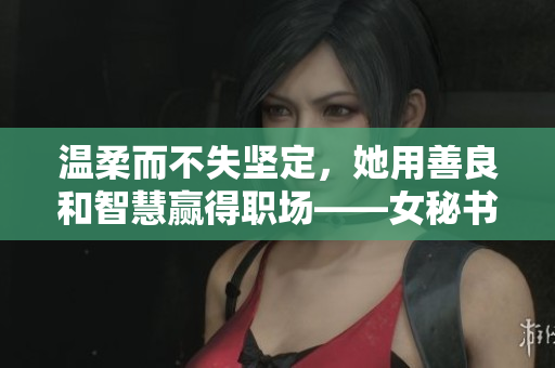 温柔而不失坚定，她用善良和智慧赢得职场——女秘书成功之路