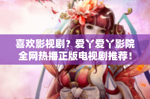 喜欢影视剧？爱丫爱丫影院全网热播正版电视剧推荐！
