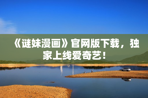 《谜妹漫画》官网版下载，独家上线爱奇艺！