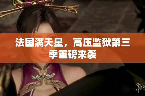 法国满天星，高压监狱第三季重磅来袭