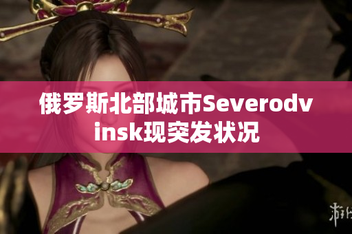 俄罗斯北部城市Severodvinsk现突发状况