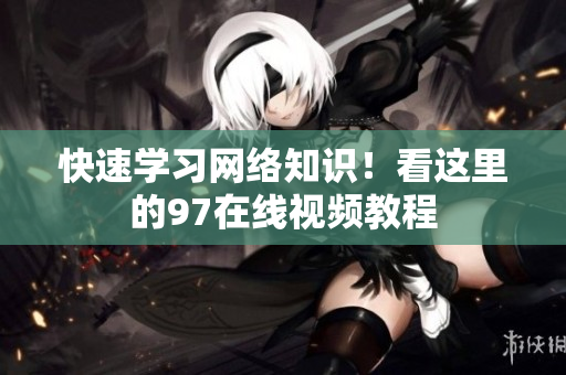 快速学习网络知识！看这里的97在线视频教程