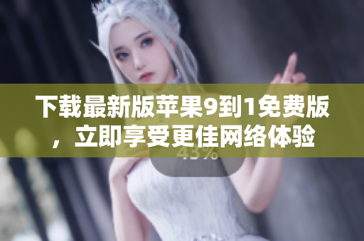 下载最新版苹果9到1免费版，立即享受更佳网络体验
