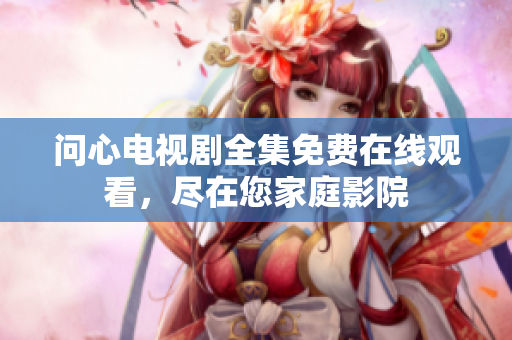 问心电视剧全集免费在线观看，尽在您家庭影院
