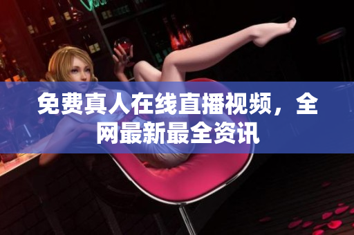 免费真人在线直播视频，全网最新最全资讯
