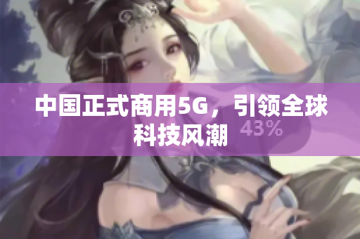 中国正式商用5G，引领全球科技风潮