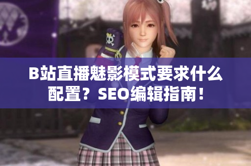 B站直播魅影模式要求什么配置？SEO编辑指南！