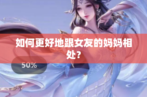 如何更好地跟女友的妈妈相处？