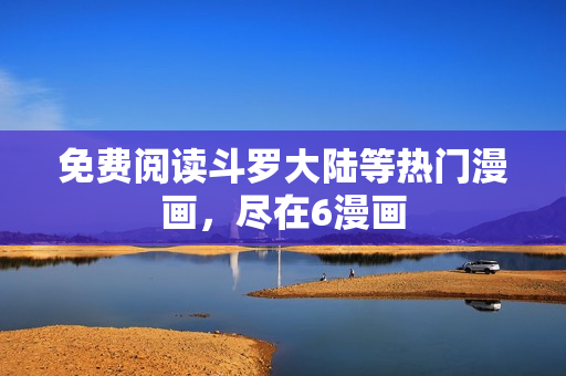 免费阅读斗罗大陆等热门漫画，尽在6漫画