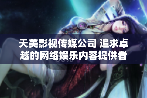 天美影视传媒公司 追求卓越的网络娱乐内容提供者