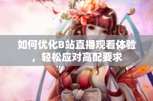 如何优化B站直播观看体验，轻松应对高配要求