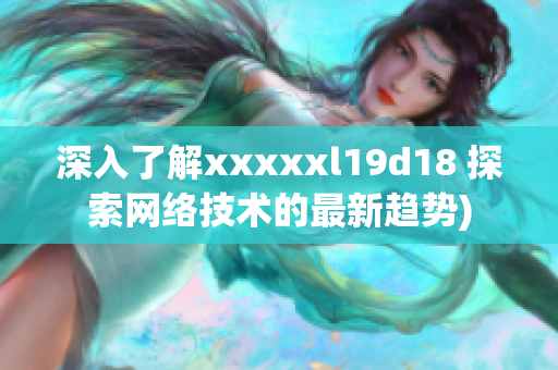 深入了解xxxxxl19d18 探索网络技术的最新趋势)