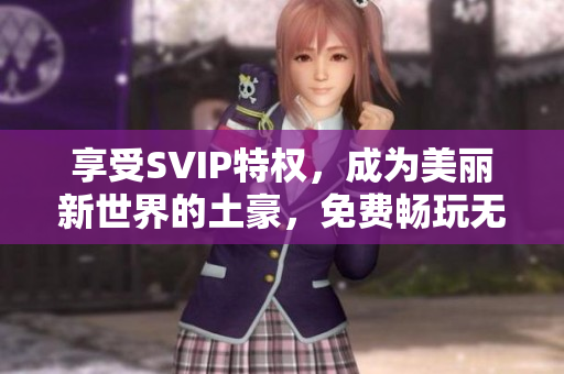 享受SVIP特权，成为美丽新世界的土豪，免费畅玩无限畅游