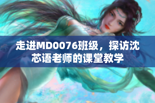 走进MD0076班级，探访沈芯语老师的课堂教学