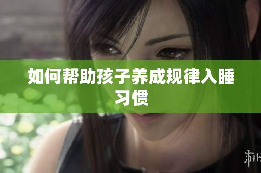 如何帮助孩子养成规律入睡习惯