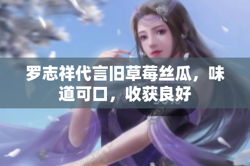 罗志祥代言旧草莓丝瓜，味道可口，收获良好