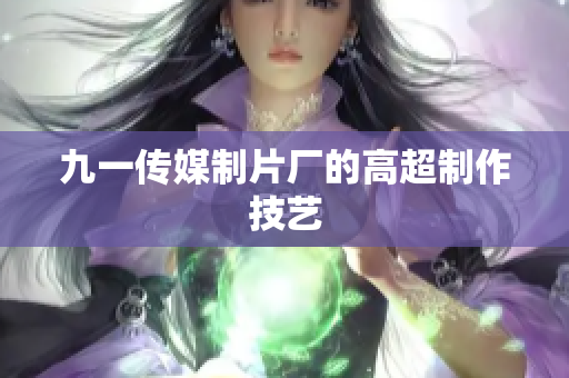 九一传媒制片厂的高超制作技艺
