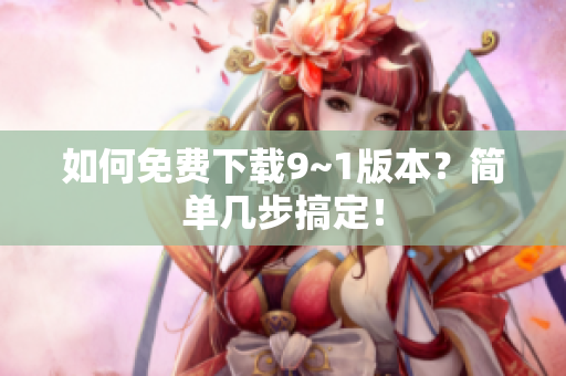 如何免费下载9~1版本？简单几步搞定！