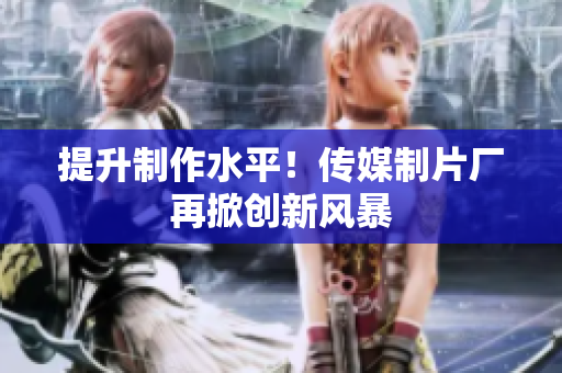 提升制作水平！传媒制片厂再掀创新风暴