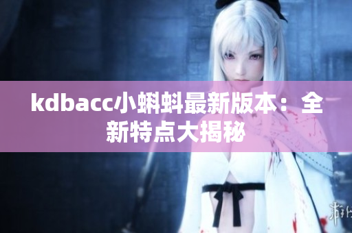 kdbacc小蝌蚪最新版本：全新特点大揭秘