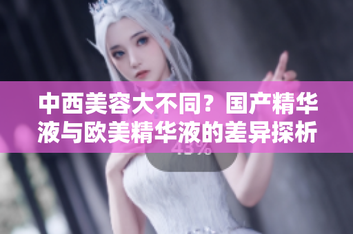 中西美容大不同？国产精华液与欧美精华液的差异探析