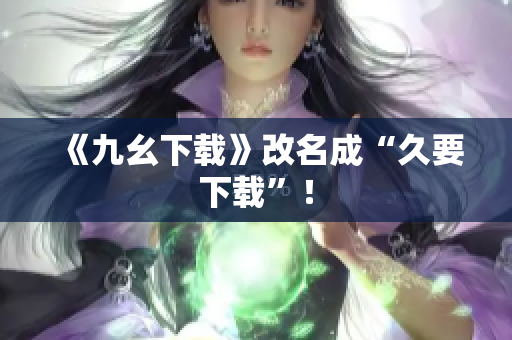 《九幺下载》改名成“久要下载”！