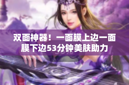 双面神器！一面膜上边一面膜下边53分钟美肤助力