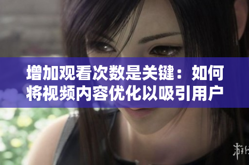 增加观看次数是关键：如何将视频内容优化以吸引用户？
