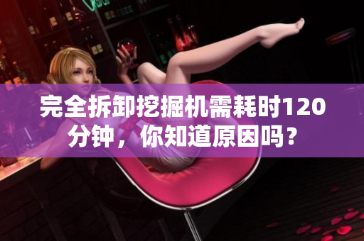 完全拆卸挖掘机需耗时120分钟，你知道原因吗？